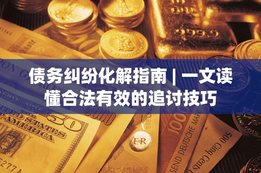 武汉债务纠纷化解指南 | 一文读懂合法有效的追讨技巧