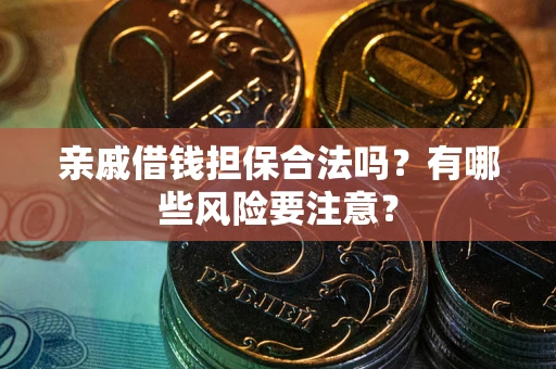 武汉亲戚借钱担保合法吗？有哪些风险要注意？