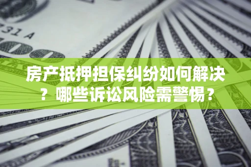 武汉房产抵押担保纠纷如何解决？哪些诉讼风险需警惕？