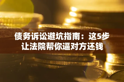 武汉债务诉讼避坑指南：这5步让法院帮你逼对方还钱