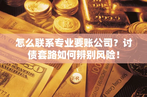 武汉怎么联系专业要账公司？讨债套路如何辨别风险！