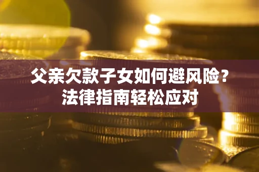 武汉父亲欠款子女如何避风险？法律指南轻松应对