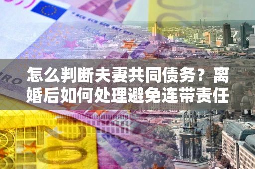 武汉怎么判断夫妻共同债务？离婚后如何处理避免连带责任？