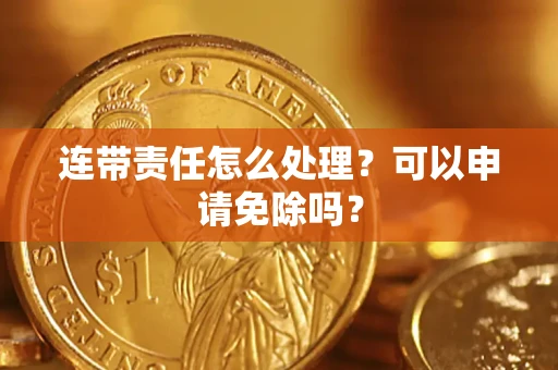 武汉连带责任怎么处理？可以申请免除吗？