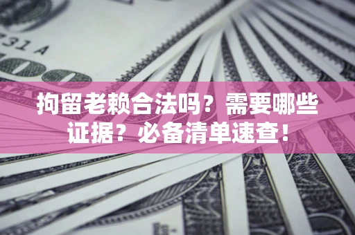 武汉拘留老赖合法吗？需要哪些证据？必备清单速查！
