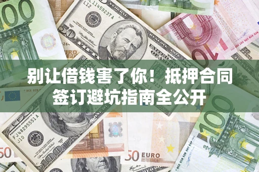 武汉别让借钱害了你！抵押合同签订避坑指南全公开