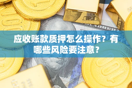 武汉应收账款质押怎么操作？有哪些风险要注意？